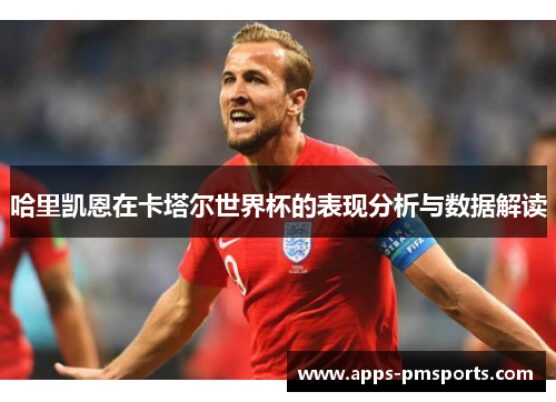 哈里凯恩在卡塔尔世界杯的表现分析与数据解读
