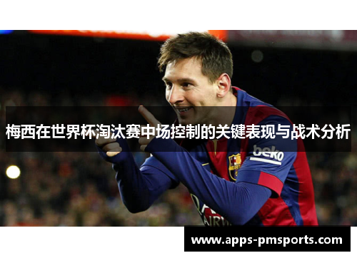 梅西在世界杯淘汰赛中场控制的关键表现与战术分析