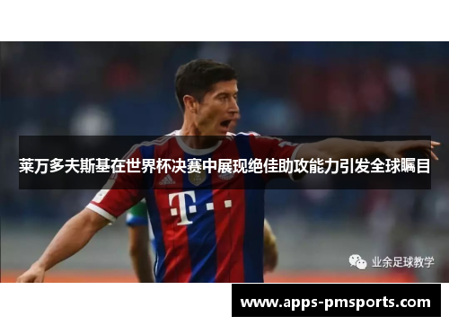 莱万多夫斯基在世界杯决赛中展现绝佳助攻能力引发全球瞩目