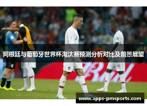 阿根廷与葡萄牙世界杯淘汰赛预测分析对比及前景展望