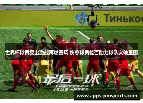 世界杯球员复出激战再燃赛场 伤愈球员能否助力球队突破重围