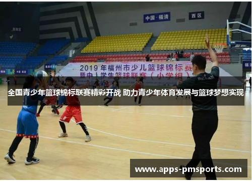 全国青少年篮球锦标联赛精彩开战 助力青少年体育发展与篮球梦想实现