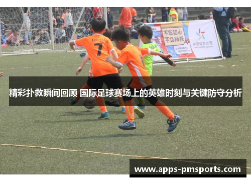 精彩扑救瞬间回顾 国际足球赛场上的英雄时刻与关键防守分析