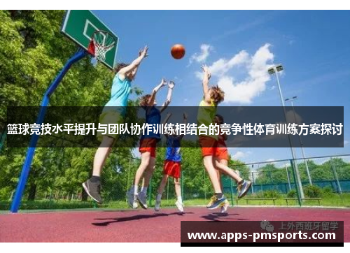 篮球竞技水平提升与团队协作训练相结合的竞争性体育训练方案探讨