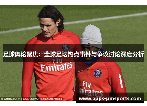 足球舆论聚焦：全球足坛热点事件与争议讨论深度分析