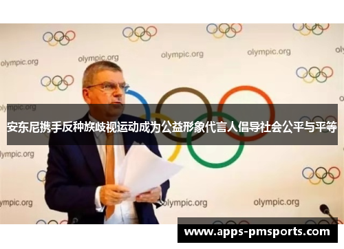安东尼携手反种族歧视运动成为公益形象代言人倡导社会公平与平等