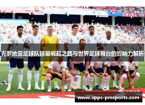 克罗地亚足球队球星崛起之路与世界足球舞台的影响力解析