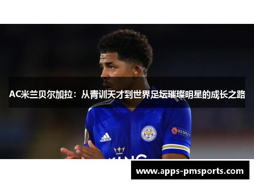 AC米兰贝尔加拉：从青训天才到世界足坛璀璨明星的成长之路