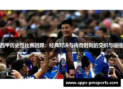 西甲历史性比赛回顾：经典对决与传奇时刻的交织与碰撞