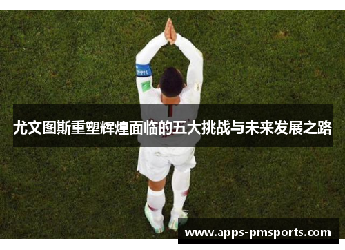 尤文图斯重塑辉煌面临的五大挑战与未来发展之路