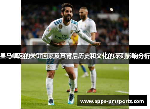 皇马崛起的关键因素及其背后历史和文化的深刻影响分析