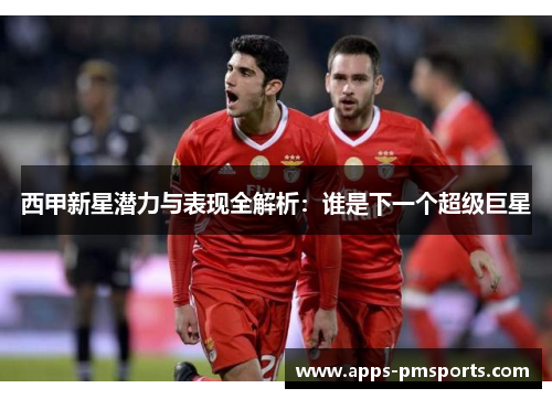 西甲新星潜力与表现全解析：谁是下一个超级巨星