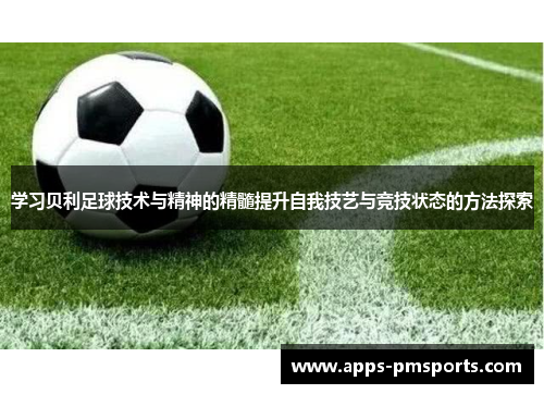 学习贝利足球技术与精神的精髓提升自我技艺与竞技状态的方法探索