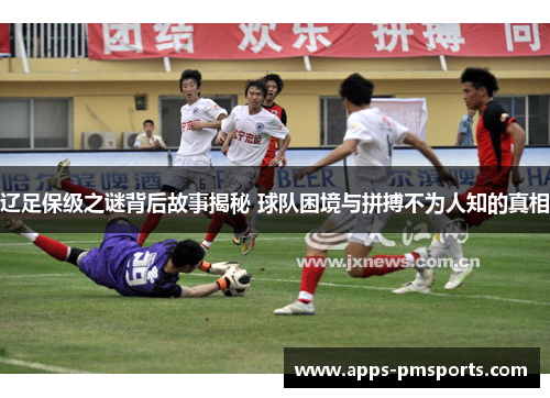 辽足保级之谜背后故事揭秘 球队困境与拼搏不为人知的真相