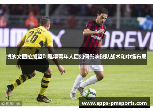 博纳文图拉加盟利雅得青年人后如何影响球队战术和中场布局