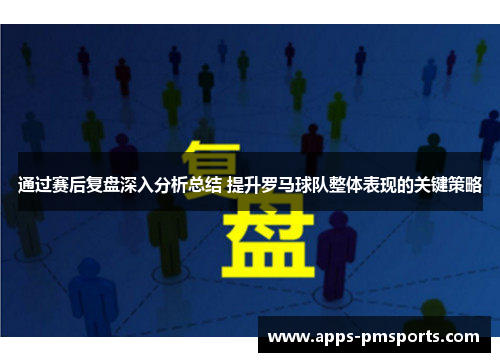 通过赛后复盘深入分析总结 提升罗马球队整体表现的关键策略