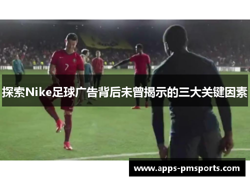 探索Nike足球广告背后未曾揭示的三大关键因素